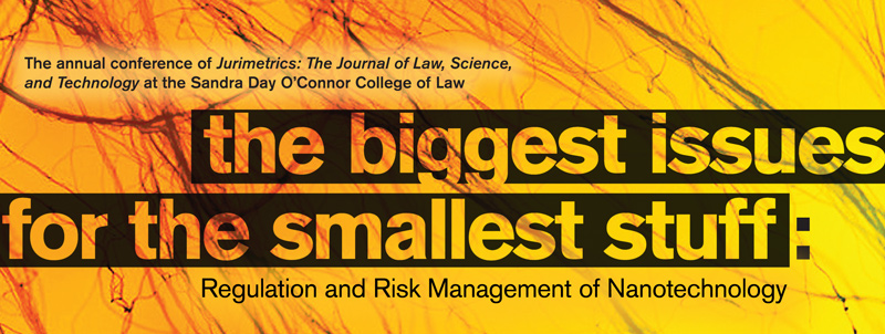 The annual conference of Jurimetrics: The Journal of Law, Science, and Technology at the Sandra Day O'Connor College of Law - The Biggest Issues for the Smallest Stuff: Regulation and Risk Management of Nanotechnology